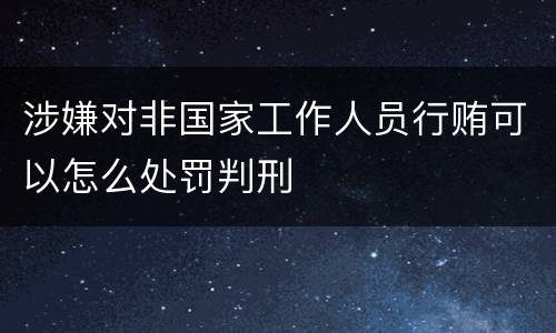 涉嫌对非国家工作人员行贿可以怎么处罚判刑