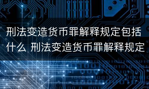 刑法变造货币罪解释规定包括什么 刑法变造货币罪解释规定包括什么罪名