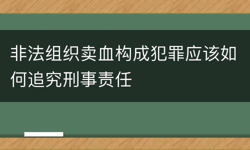 非法组织卖血构成犯罪应该如何追究刑事责任