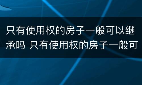 只有使用权的房子一般可以继承吗 只有使用权的房子一般可以继承吗