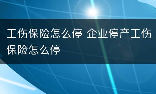 工伤保险怎么停 企业停产工伤保险怎么停