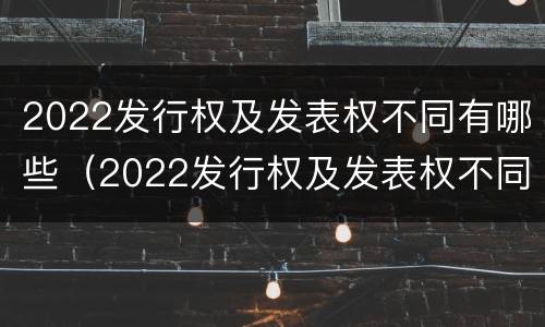 2022发行权及发表权不同有哪些（2022发行权及发表权不同有哪些股票）