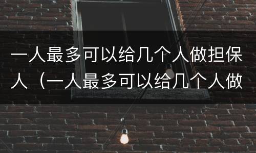 一人最多可以给几个人做担保人（一人最多可以给几个人做担保人贷款）