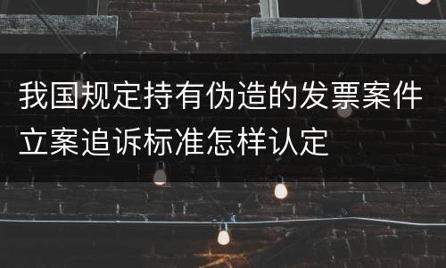 我国规定持有伪造的发票案件立案追诉标准怎样认定