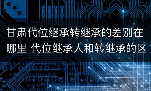 甘肃代位继承转继承的差别在哪里 代位继承人和转继承的区别