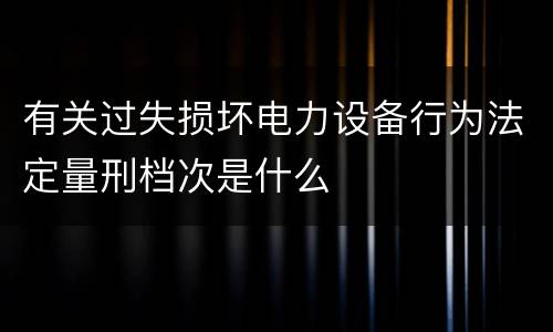 有关过失损坏电力设备行为法定量刑档次是什么