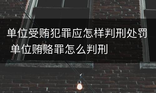 单位受贿犯罪应怎样判刑处罚 单位贿赂罪怎么判刑