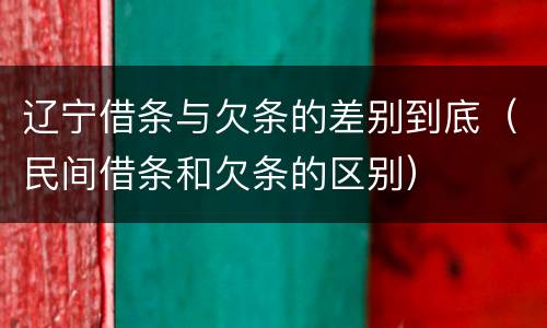 辽宁借条与欠条的差别到底（民间借条和欠条的区别）