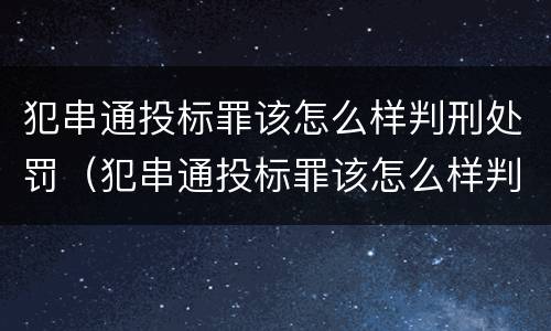 犯串通投标罪该怎么样判刑处罚（犯串通投标罪该怎么样判刑处罚多少钱）