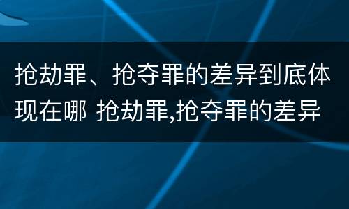 抢劫罪、抢夺罪的差异到底体现在哪 抢劫罪,抢夺罪的差异到底体现在哪些方面