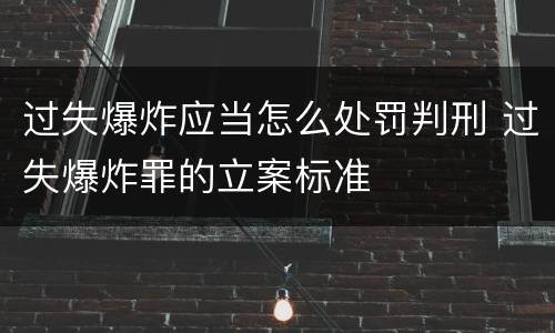 过失爆炸应当怎么处罚判刑 过失爆炸罪的立案标准