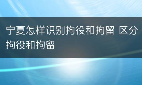 宁夏怎样识别拘役和拘留 区分拘役和拘留