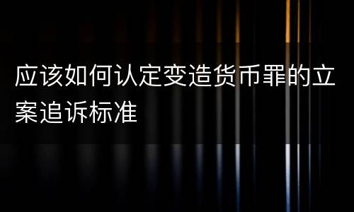 应该如何认定变造货币罪的立案追诉标准