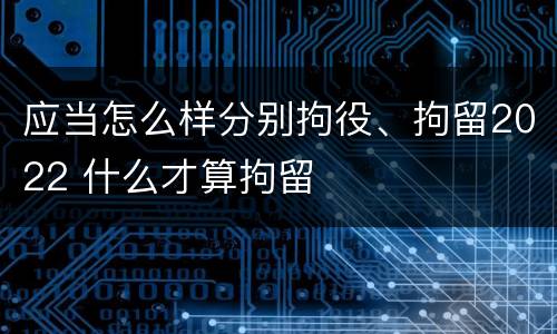 应当怎么样分别拘役、拘留2022 什么才算拘留