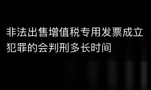 非法出售增值税专用发票成立犯罪的会判刑多长时间