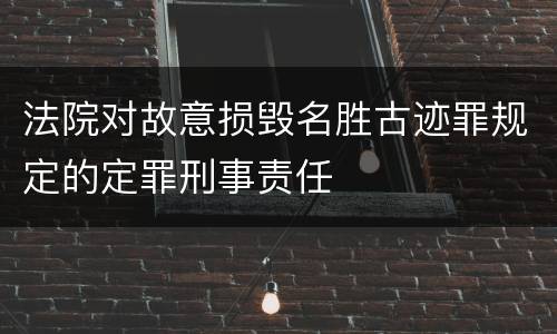 法院对故意损毁名胜古迹罪规定的定罪刑事责任