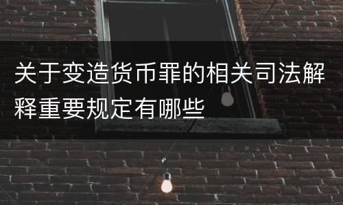 关于变造货币罪的相关司法解释重要规定有哪些