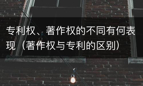 专利权、著作权的不同有何表现（著作权与专利的区别）