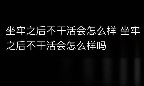 坐牢之后不干活会怎么样 坐牢之后不干活会怎么样吗