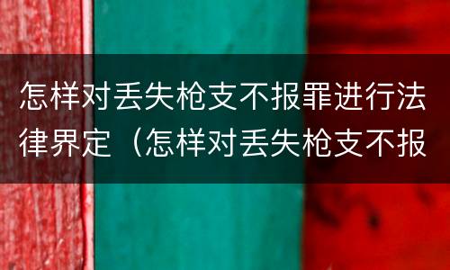 怎样对丢失枪支不报罪进行法律界定（怎样对丢失枪支不报罪进行法律界定处罚）