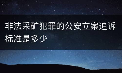 非法采矿犯罪的公安立案追诉标准是多少