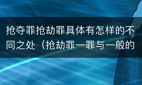 抢夺罪抢劫罪具体有怎样的不同之处（抢劫罪一罪与一般的抢劫罪区别）