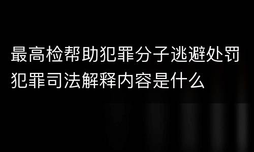 最高检帮助犯罪分子逃避处罚犯罪司法解释内容是什么