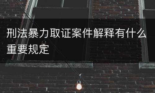 刑法暴力取证案件解释有什么重要规定