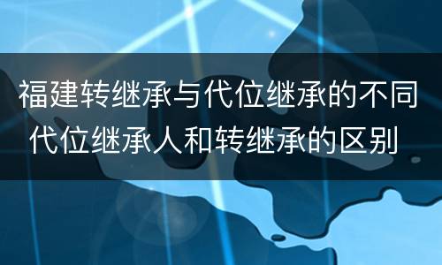 福建转继承与代位继承的不同 代位继承人和转继承的区别