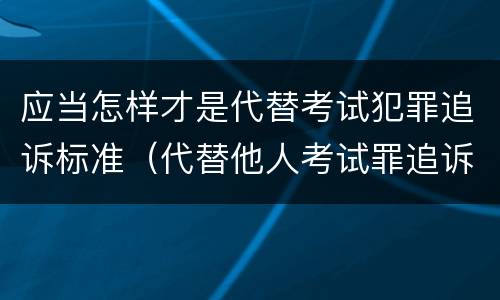 应当怎样才是代替考试犯罪追诉标准（代替他人考试罪追诉力）