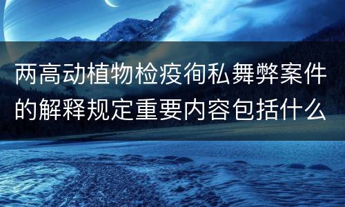 两高动植物检疫徇私舞弊案件的解释规定重要内容包括什么