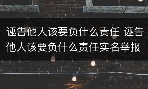 诬告他人该要负什么责任 诬告他人该要负什么责任实名举报不实