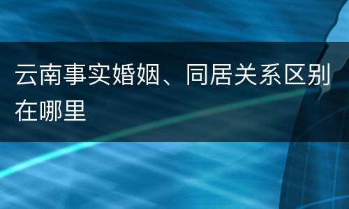 云南事实婚姻、同居关系区别在哪里