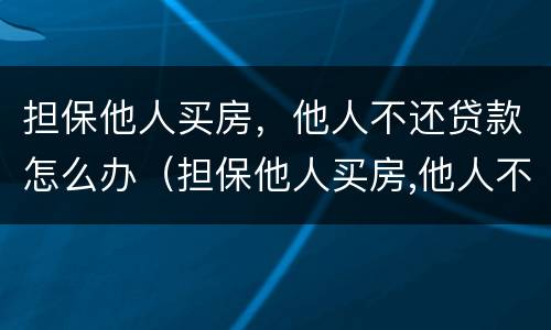 担保他人买房，他人不还贷款怎么办（担保他人买房,他人不还贷款怎么办呢）