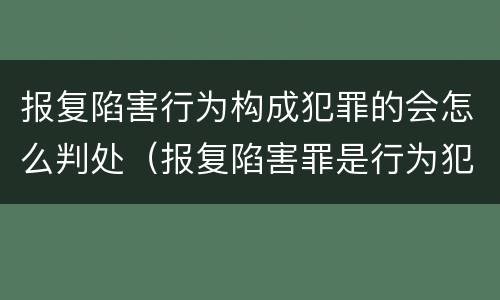 报复陷害行为构成犯罪的会怎么判处（报复陷害罪是行为犯吗）