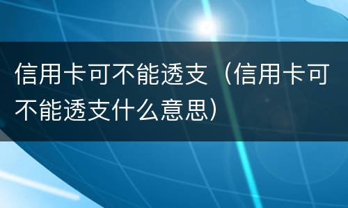 信用卡可不能透支（信用卡可不能透支什么意思）