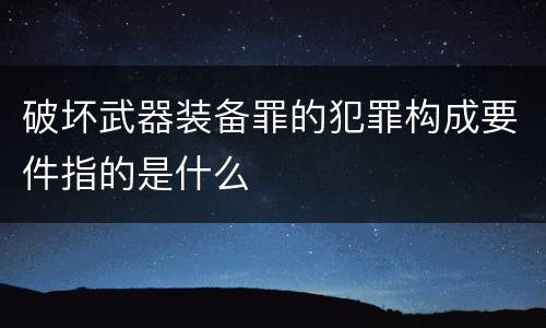 破坏武器装备罪的犯罪构成要件指的是什么