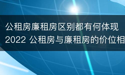 公租房廉租房区别都有何体现2022 公租房与廉租房的价位相差多少