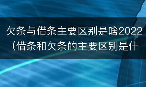 欠条与借条主要区别是啥2022（借条和欠条的主要区别是什么）