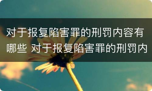 对于报复陷害罪的刑罚内容有哪些 对于报复陷害罪的刑罚内容有哪些规定