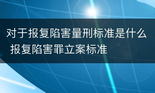 对于报复陷害量刑标准是什么 报复陷害罪立案标准