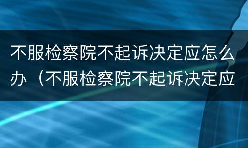 不服检察院不起诉决定应怎么办（不服检察院不起诉决定应怎么办呢）