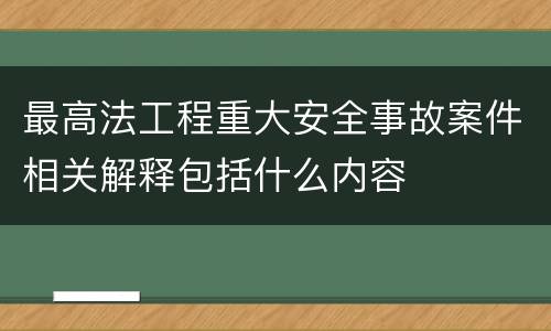 最高法工程重大安全事故案件相关解释包括什么内容