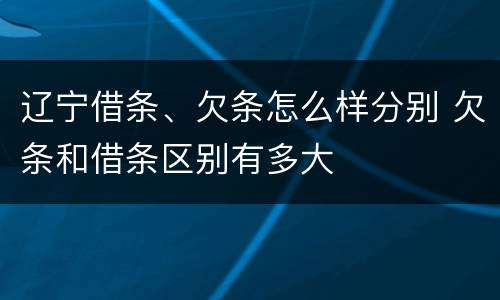 辽宁借条、欠条怎么样分别 欠条和借条区别有多大