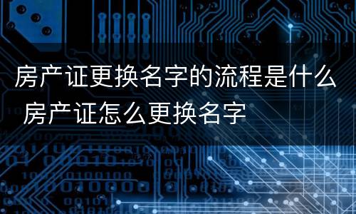 房产证更换名字的流程是什么 房产证怎么更换名字