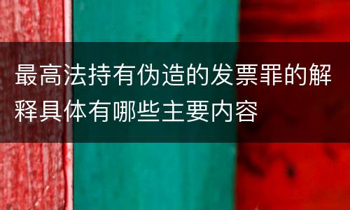 最高法持有伪造的发票罪的解释具体有哪些主要内容