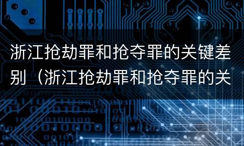 浙江抢劫罪和抢夺罪的关键差别（浙江抢劫罪和抢夺罪的关键差别是）