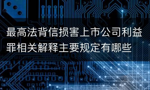 最高法背信损害上市公司利益罪相关解释主要规定有哪些