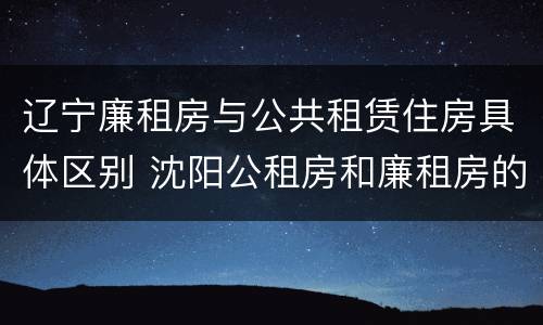 辽宁廉租房与公共租赁住房具体区别 沈阳公租房和廉租房的区别