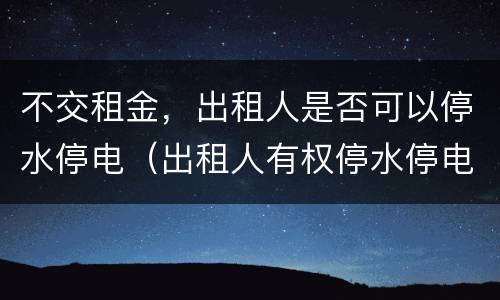 不交租金，出租人是否可以停水停电（出租人有权停水停电吗）